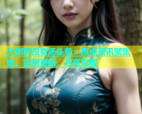 大佬有没有汤头条：热点资讯聚集地，实时更新，尽在掌握