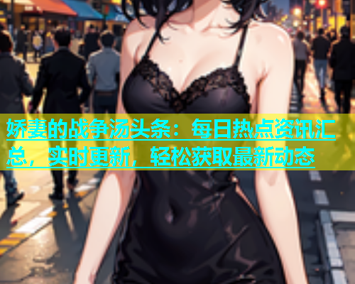 娇妻的战争汤头条：每日热点资讯汇总，实时更新，轻松获取最新动态
