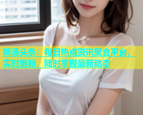 嬲汤头条：每日热点资讯聚合平台，实时更新，随时掌握最新动态