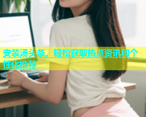 安装汤头条，轻松获取热点资讯和个性化推荐