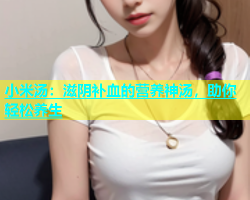 小米汤：滋阴补血的营养神汤，助你轻松养生