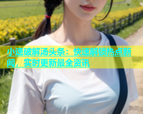 小速破解汤头条：快速解锁热点新闻，实时更新最全资讯  第2张
