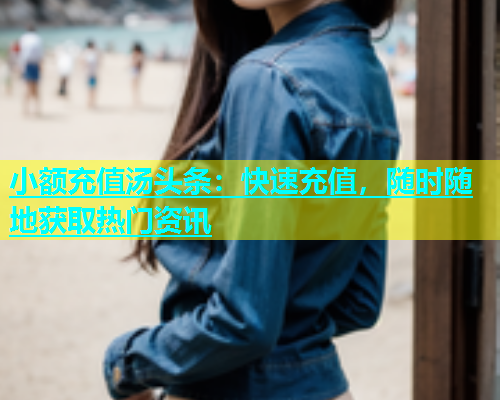 小额充值汤头条：快速充值，随时随地获取热门资讯