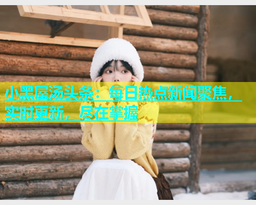 小黑屋汤头条：每日热点新闻聚焦，实时更新，尽在掌握  第2张