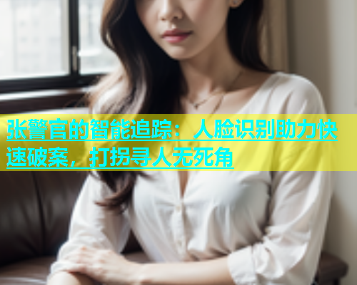 张警官的智能追踪：人脸识别助力快速破案，打拐寻人无死角  第1张