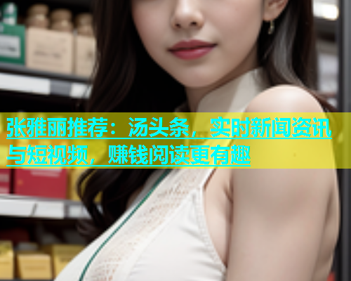张雅丽推荐：汤头条，实时新闻资讯与短视频，赚钱阅读更有趣