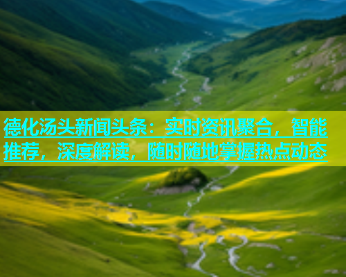 德化汤头新闻头条：实时资讯聚合，智能推荐，深度解读，随时随地掌握热点动态
