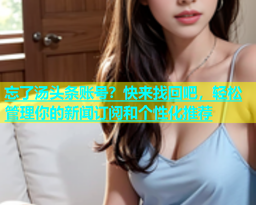 忘了汤头条账号？快来找回吧，轻松管理你的新闻订阅和个性化推荐  第2张