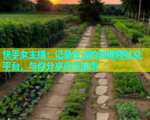 快手女主播：记录生活的短视频社交平台，与你分享真实故事  第2张