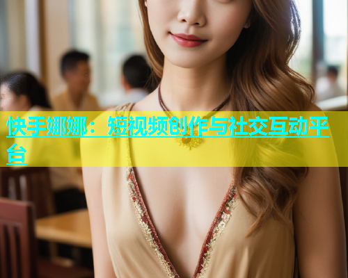 快手娜娜：短视频创作与社交互动平台