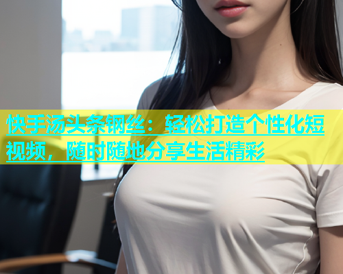 快手汤头条钢丝：轻松打造个性化短视频，随时随地分享生活精彩