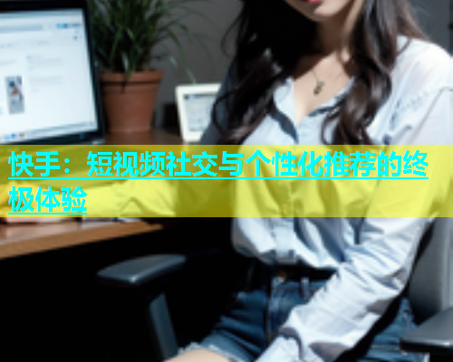 快手：短视频社交与个性化推荐的终极体验