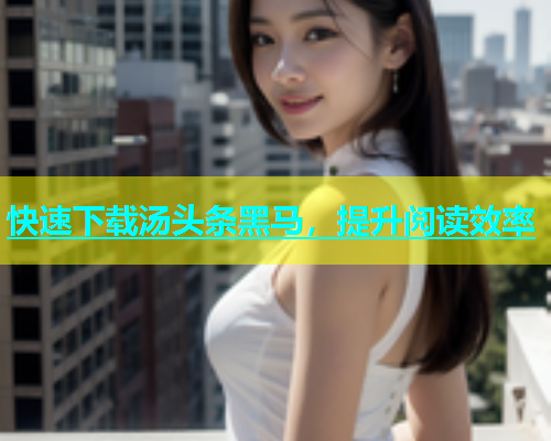 快速下载汤头条黑马，提升阅读效率