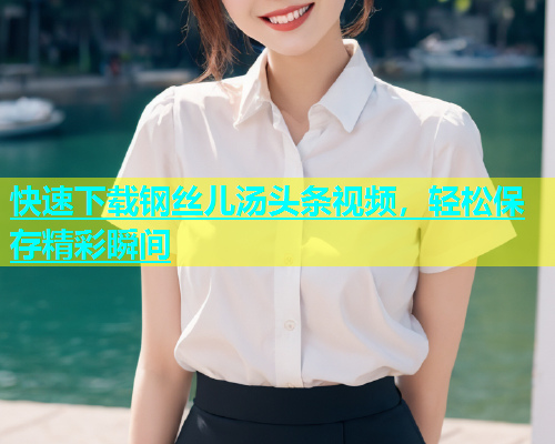 快速下载钢丝儿汤头条视频，轻松保存精彩瞬间