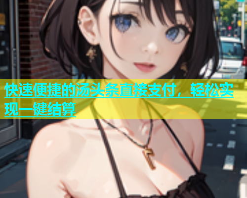 快速便捷的汤头条直接支付，轻松实现一键结算