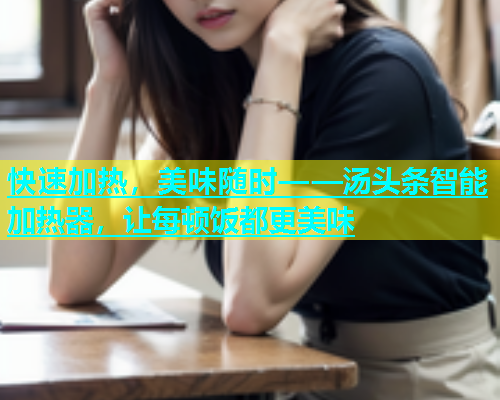 快速加热，美味随时——汤头条智能加热器，让每顿饭都更美味
