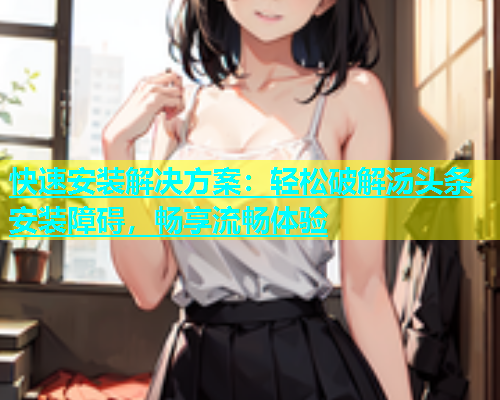 快速安装解决方案：轻松破解汤头条安装障碍，畅享流畅体验