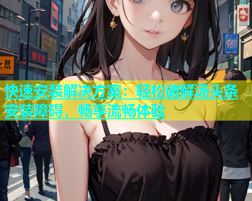 快速安装解决方案：轻松破解汤头条安装障碍，畅享流畅体验  第2张