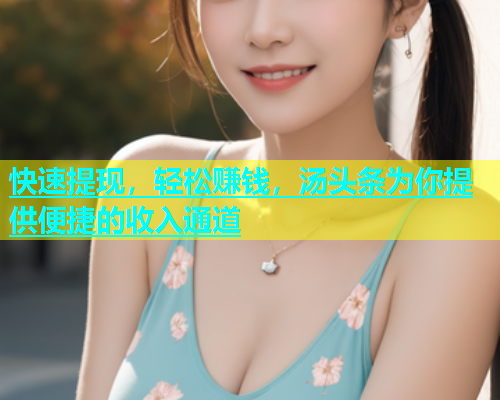 快速提现，轻松赚钱，汤头条为你提供便捷的收入通道
