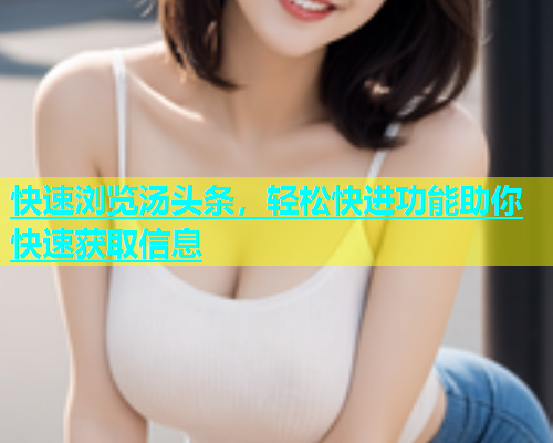 快速浏览汤头条，轻松快进功能助你快速获取信息