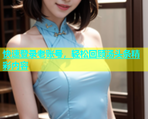 快速登录老账号，轻松回顾汤头条精彩内容