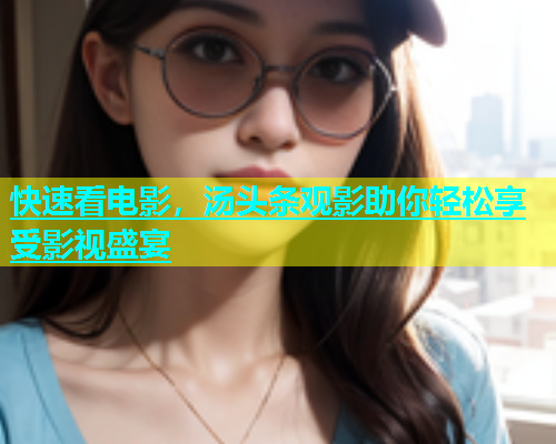 快速看电影，汤头条观影助你轻松享受影视盛宴