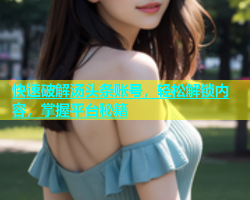 快速破解汤头条账号，轻松解锁内容，掌握平台秘籍