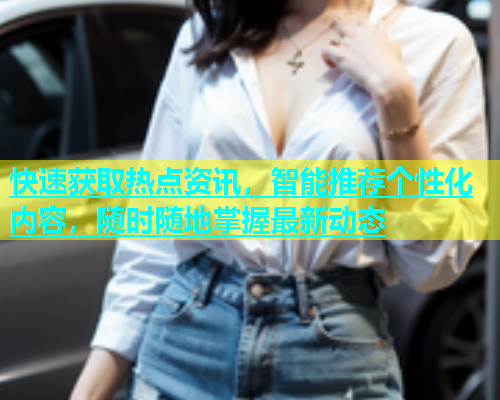 快速获取热点资讯，智能推荐个性化内容，随时随地掌握最新动态
