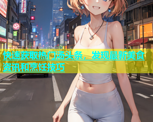 快速获取热门汤头条，发现最新美食资讯和烹饪技巧  第2张