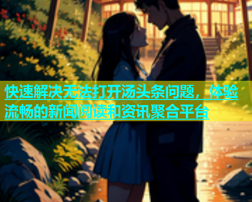 快速解决无法打开汤头条问题，体验流畅的新闻阅读和资讯聚合平台  第2张
