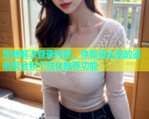 快速解决登录问题，体验汤头条的资讯聚合和个性化推荐功能
