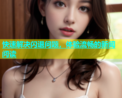 快速解决闪退问题，体验流畅的新闻阅读