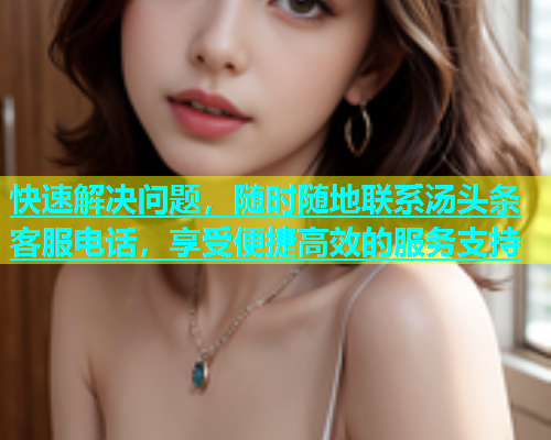 快速解决问题，随时随地联系汤头条客服电话，享受便捷高效的服务支持