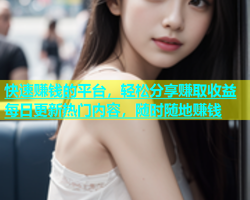 快速赚钱的平台，轻松分享赚取收益每日更新热门内容，随时随地赚钱