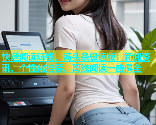 快速阅读赚钱，汤头条极速版：新闻资讯、个性化推荐、离线阅读一应俱全