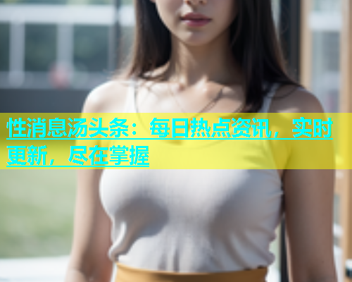 性消息汤头条：每日热点资讯，实时更新，尽在掌握
