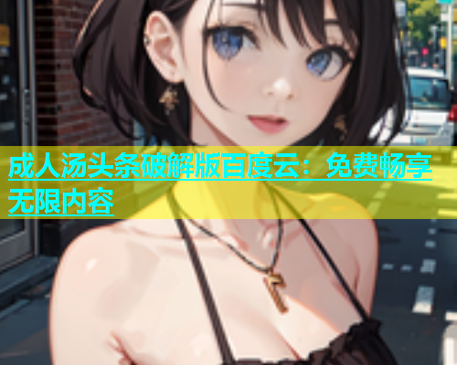 成人汤头条破解版百度云：免费畅享无限内容