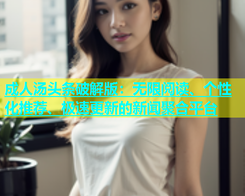 成人汤头条破解版：无限阅读、个性化推荐、极速更新的新闻聚合平台