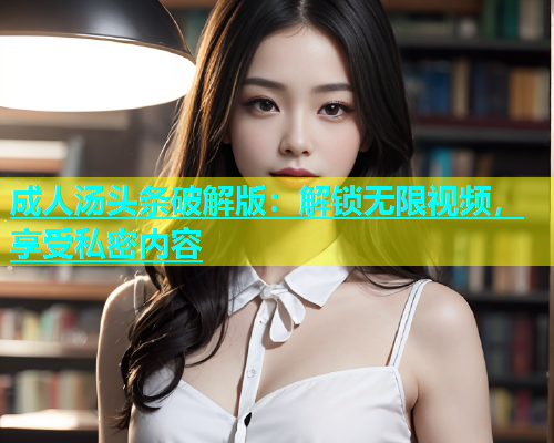 成人汤头条破解版：解锁无限视频，享受私密内容