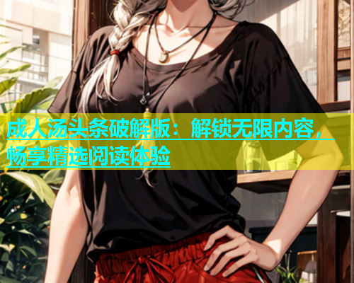 成人汤头条破解版：解锁无限内容，畅享精选阅读体验
