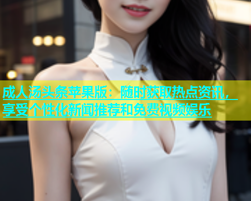 成人汤头条苹果版：随时获取热点资讯，享受个性化新闻推荐和免费视频娱乐
