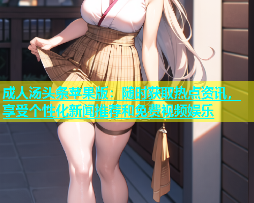 成人汤头条苹果版：随时获取热点资讯，享受个性化新闻推荐和免费视频娱乐  第2张