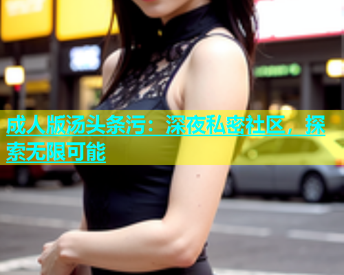 成人版汤头条污：深夜私密社区，探索无限可能