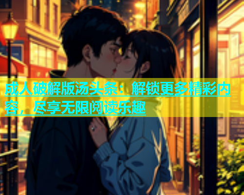 成人破解版汤头条：解锁更多精彩内容，尽享无限阅读乐趣
