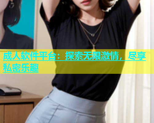 成人软件平台：探索无限激情，尽享私密乐趣