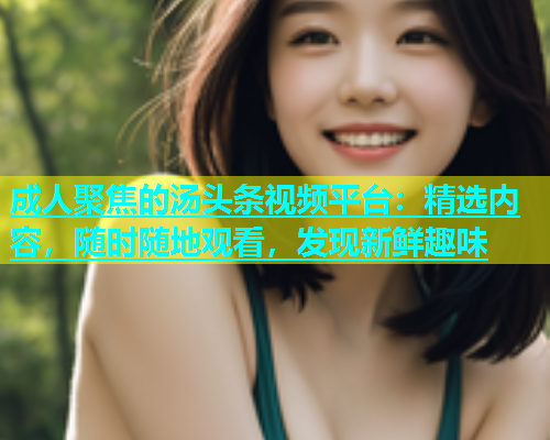 成人聚焦的汤头条视频平台：精选内容，随时随地观看，发现新鲜趣味