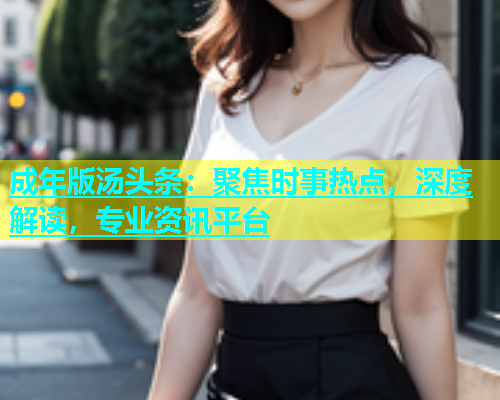 成年版汤头条：聚焦时事热点，深度解读，专业资讯平台