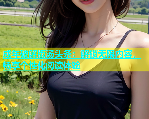 成年破解版汤头条：解锁无限内容，畅享个性化阅读体验