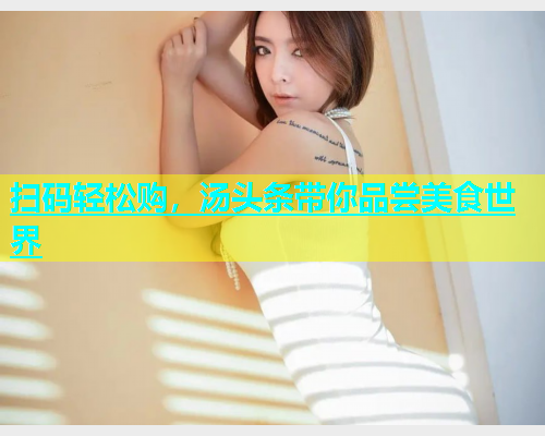 扫码轻松购，汤头条带你品尝美食世界
