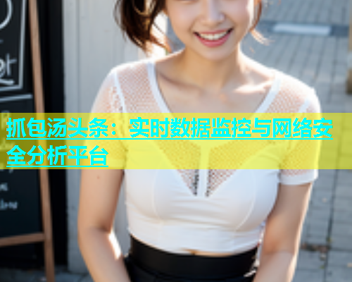 抓包汤头条：实时数据监控与网络安全分析平台